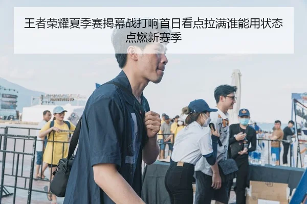 王者荣耀夏季赛揭幕战打响首日看点拉满谁能用状态点燃新赛季